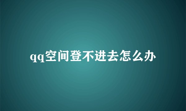 qq空间登不进去怎么办