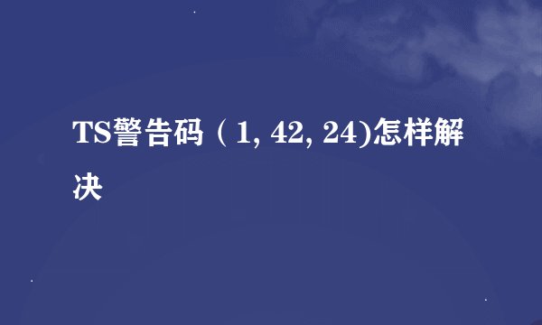 TS警告码（1, 42, 24)怎样解决