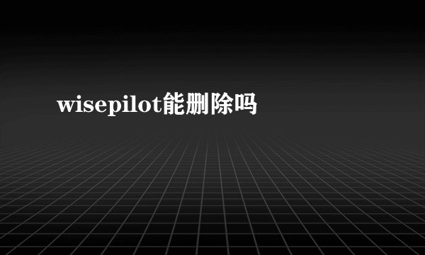 wisepilot能删除吗