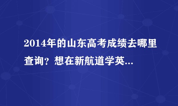 2014年的山东高考成绩去哪里查询？想在新航道学英语，青岛有没有校区？