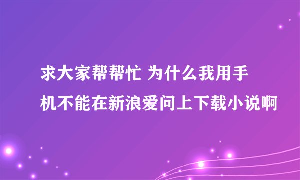 求大家帮帮忙 为什么我用手机不能在新浪爱问上下载小说啊