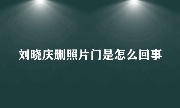 刘晓庆删照片门是怎么回事