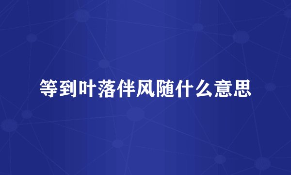 等到叶落伴风随什么意思