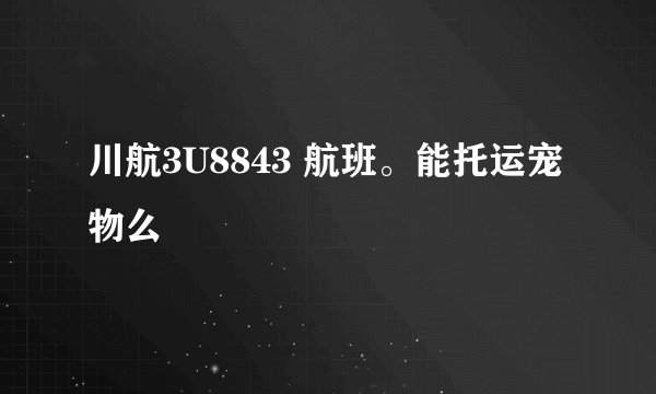 川航3U8843 航班。能托运宠物么