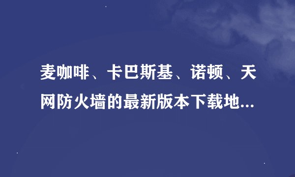 麦咖啡、卡巴斯基、诺顿、天网防火墙的最新版本下载地址和官方网站