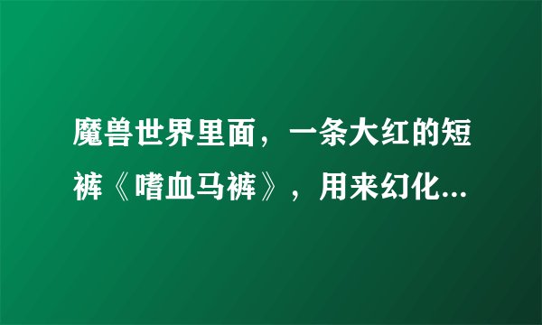 魔兽世界里面，一条大红的短裤《嗜血马裤》，用来幻化的，这个能卖多少钱呀？能告诉下我吗？我想买一条。