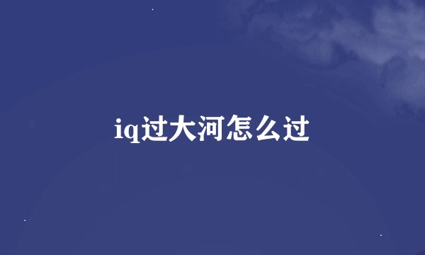 iq过大河怎么过