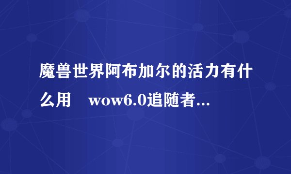 魔兽世界阿布加尔的活力有什么用 wow6.0追随者阿布加尔怎么招