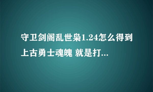 守卫剑阁乱世枭1.24怎么得到上古勇士魂魄 就是打刑天的那个 一直打 一直不出啊