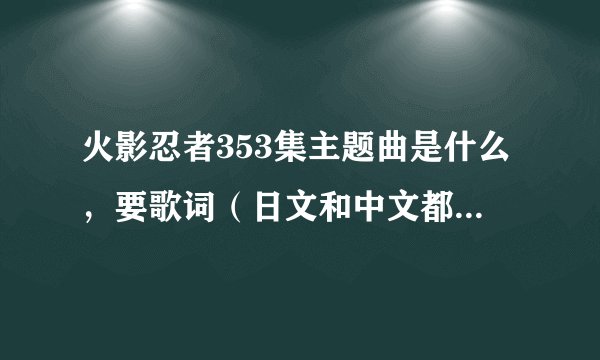 火影忍者353集主题曲是什么，要歌词（日文和中文都要），还有网址.