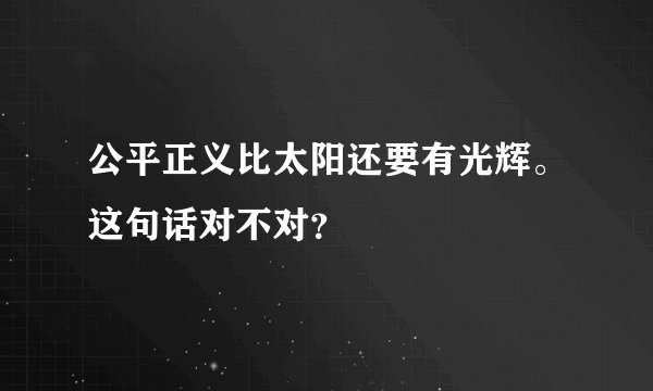 公平正义比太阳还要有光辉。这句话对不对？