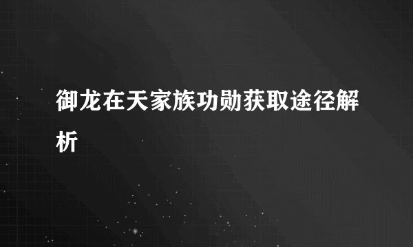 御龙在天家族功勋获取途径解析