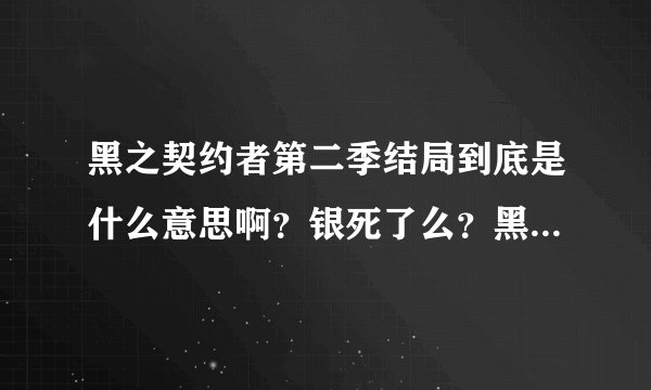 黑之契约者第二季结局到底是什么意思啊？银死了么？黑银最后在一起没啊、？哇哇哇。急！！！