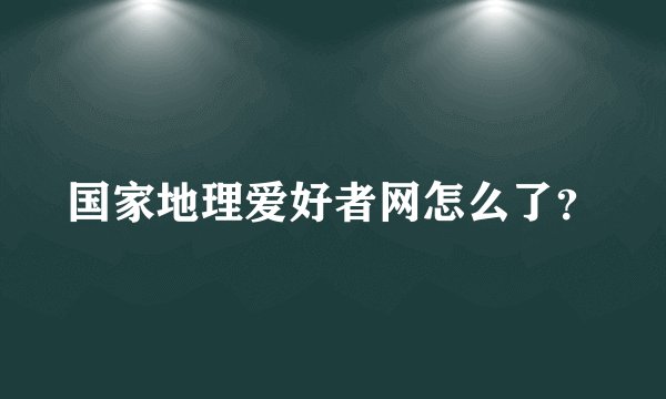 国家地理爱好者网怎么了？