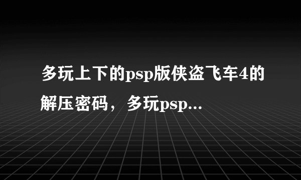 多玩上下的psp版侠盗飞车4的解压密码，多玩psp频道密码，多玩psp游戏下载资料库密码