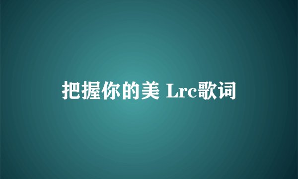 把握你的美 Lrc歌词