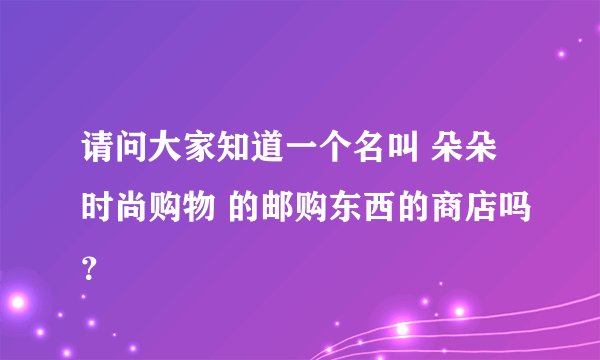 请问大家知道一个名叫 朵朵时尚购物 的邮购东西的商店吗？