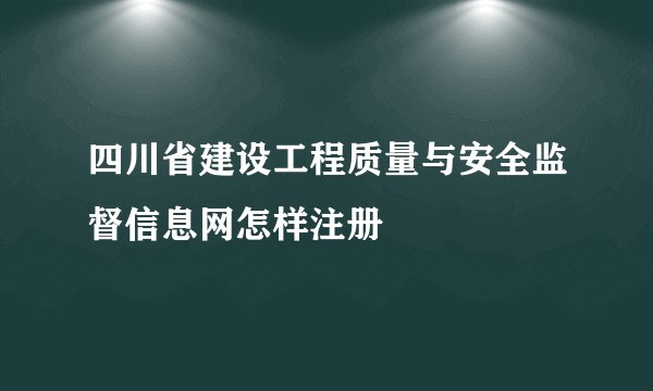 四川省建设工程质量与安全监督信息网怎样注册
