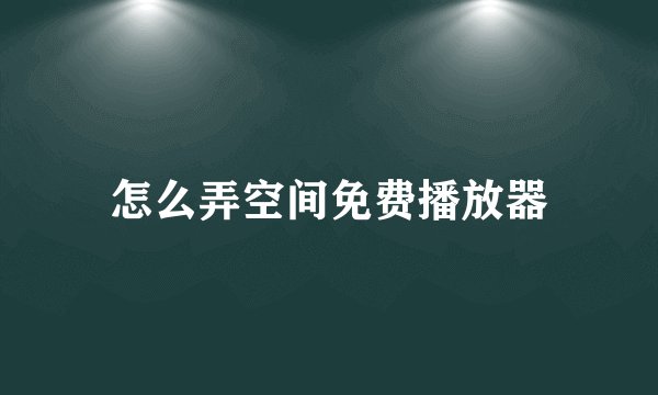 怎么弄空间免费播放器
