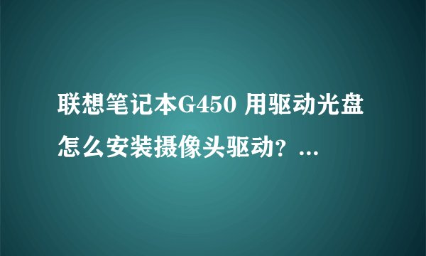 联想笔记本G450 用驱动光盘怎么安装摄像头驱动？步骤是什么？