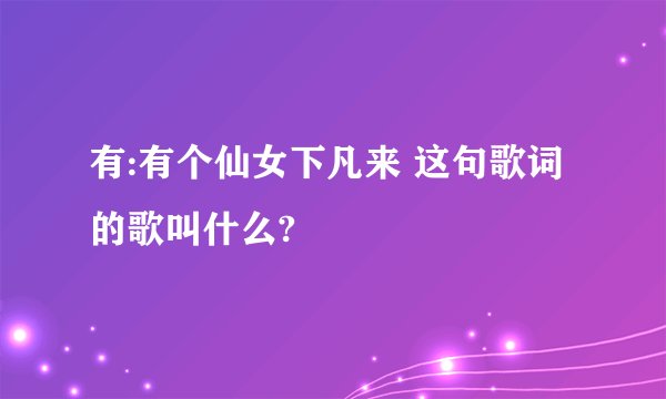 有:有个仙女下凡来 这句歌词的歌叫什么?