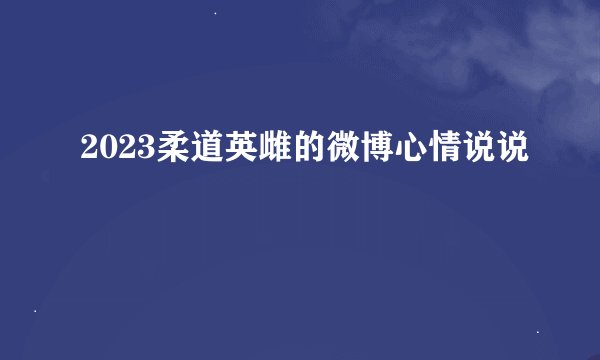 2023柔道英雌的微博心情说说