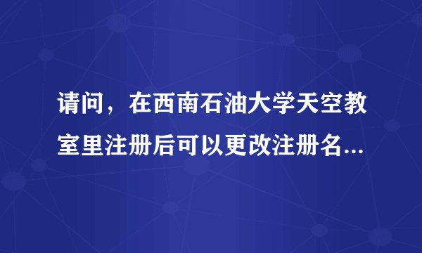 请问，在西南石油大学天空教室里注册后可以更改注册名吗？ 如果可以更改，在哪里可以更改呢？ 谢谢！