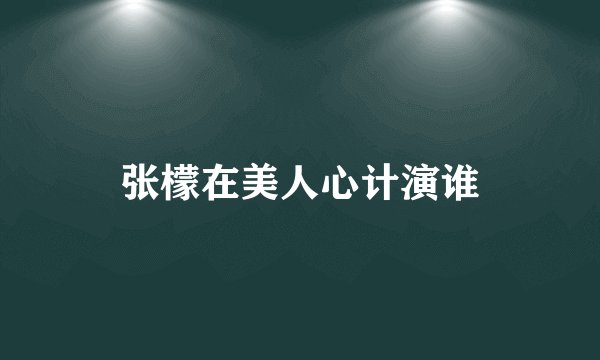 张檬在美人心计演谁