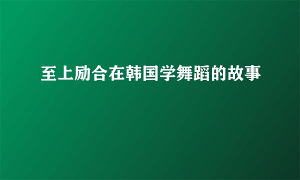 至上励合在韩国学舞蹈的故事
