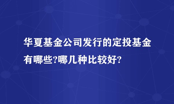 华夏基金公司发行的定投基金有哪些?哪几种比较好?