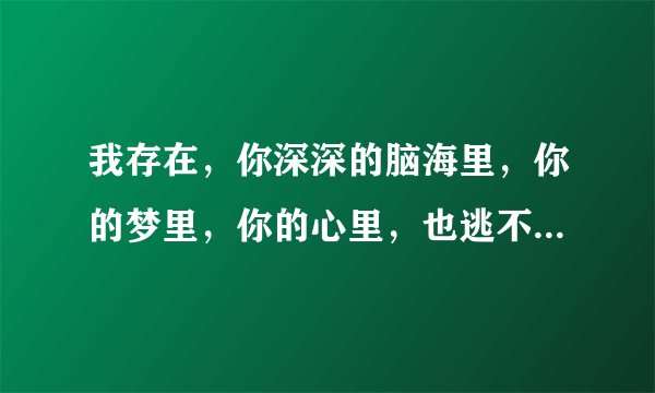 我存在，你深深的脑海里，你的梦里，你的心里，也逃不离你！是什么歌？