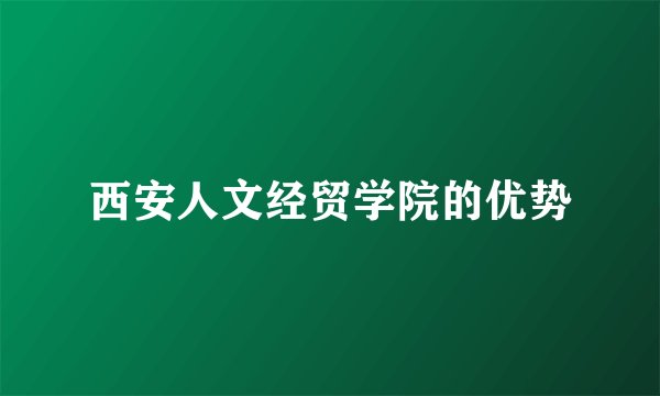 西安人文经贸学院的优势
