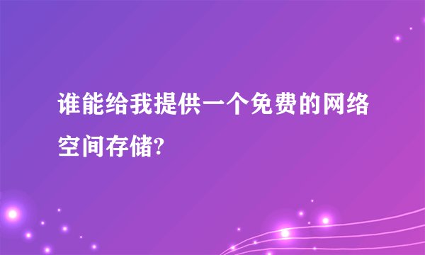 谁能给我提供一个免费的网络空间存储?