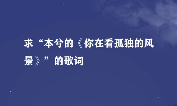 求“本兮的《你在看孤独的风景》”的歌词