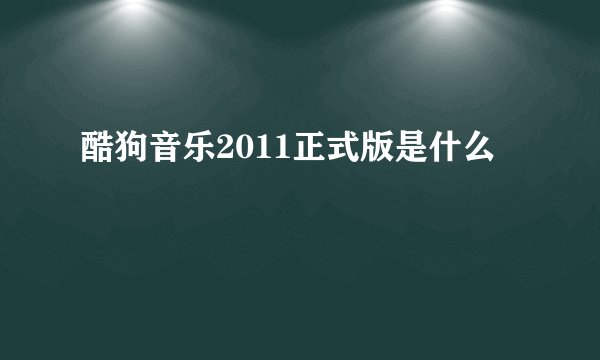 酷狗音乐2011正式版是什么
