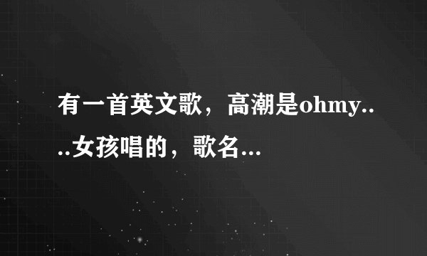有一首英文歌，高潮是ohmy....女孩唱的，歌名是什么？