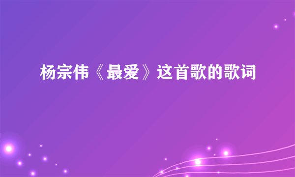 杨宗伟《最爱》这首歌的歌词