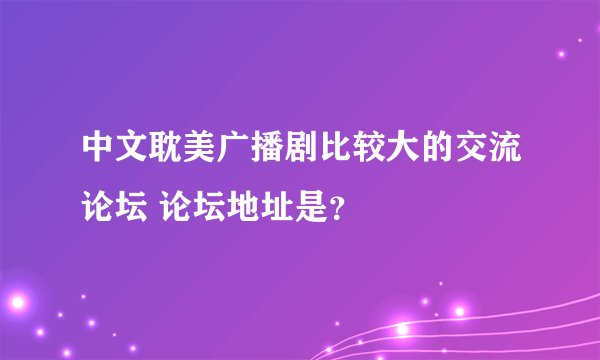 中文耽美广播剧比较大的交流论坛 论坛地址是？