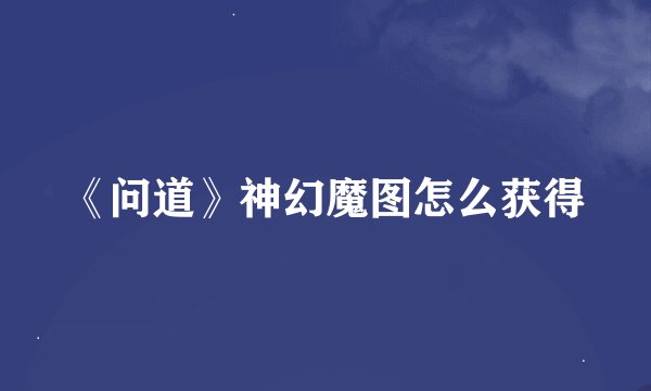 《问道》神幻魔图怎么获得