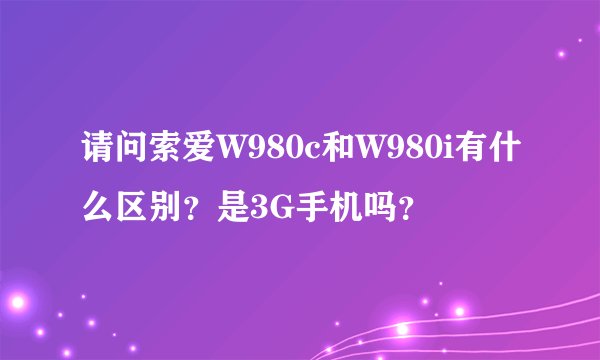 请问索爱W980c和W980i有什么区别？是3G手机吗？
