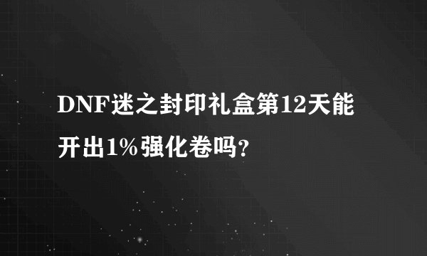 DNF迷之封印礼盒第12天能开出1%强化卷吗？
