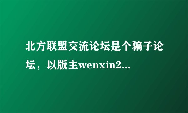 北方联盟交流论坛是个骗子论坛，以版主wenxin2123为首的一群骗子，假装打假实行真坑骗的伎俩