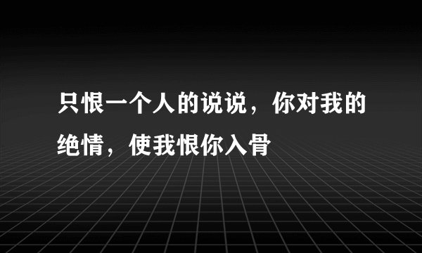 只恨一个人的说说，你对我的绝情，使我恨你入骨