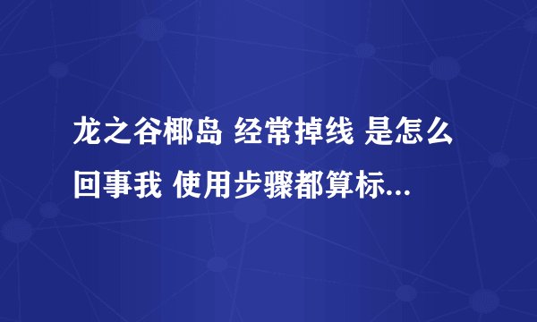 龙之谷椰岛 经常掉线 是怎么回事我 使用步骤都算标准吧 求高手解答