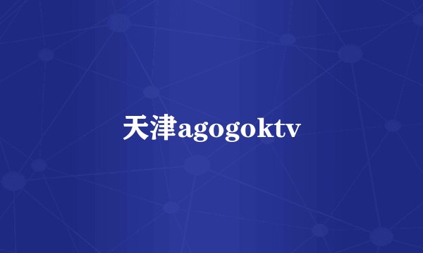 天津agogoktv