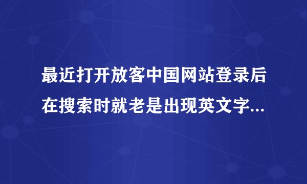 最近打开放客中国网站登录后在搜索时就老是出现英文字母 搜索不了 是什么情况 求大神帮忙