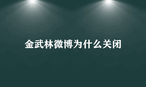 金武林微博为什么关闭