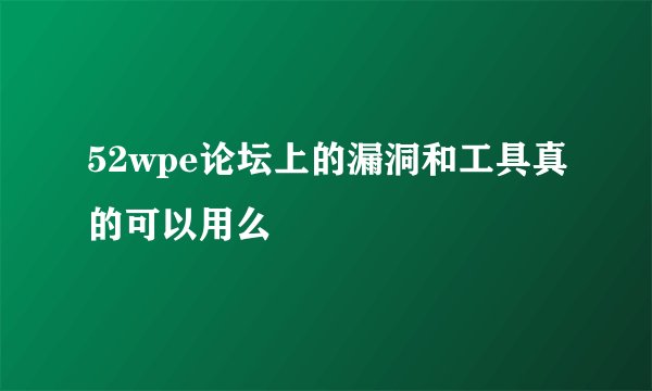52wpe论坛上的漏洞和工具真的可以用么