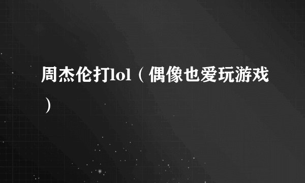 周杰伦打lol（偶像也爱玩游戏）
