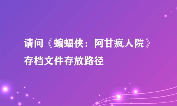 请问《蝙蝠侠：阿甘疯人院》存档文件存放路径